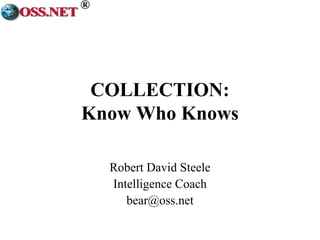 ® 
COLLECTION: 
Know Who Knows 
Robert David Steele 
Intelligence Coach 
bear@oss.net 
 