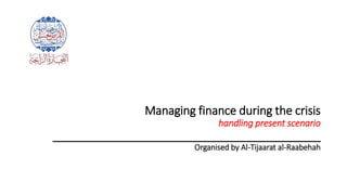 Managing finance during the crisis
handling present scenario
__________________________________________
Organised by Al-Tijaarat al-Raabehah
 
