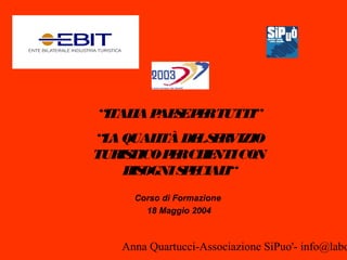 Anna Quartucci-Associazione SiPuo'- info@labo
“ITALIAPAESEPERTUTTI”
“LAQUALITÀDELSERVIZIO
TURISTICOPERCLIENTICON
BISOGNISPECIALI“
Corso di Formazione
18 Maggio 2004
 