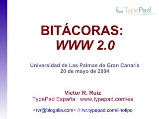 BITÁCORAS:
      WWW 2.0
Universidad de Las Palmas de Gran Canaria
           20 de mayo de 2004



           Víctor R. Ruiz
TypePad España · www.typepad.com/es
 <rvr@blogalia.com> // rvr.typepad.com/linotipo
 