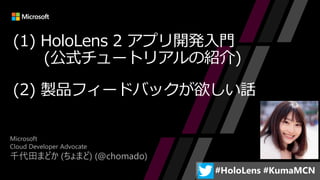 Microsoft
Cloud Developer Advocate
千代田まどか (ちょまど) (@chomado)
(1) HoloLens 2 アプリ開発入門
(公式チュートリアルの紹介)
(2) 製品フィードバックが欲しい話
 