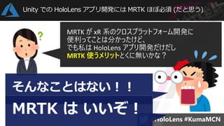Unity での HoloLens アプリ開発には MRTK ほぼ必須 (だと思う)
MRTK が xR 系のクロスプラットフォーム開発に
便利ってことは分かったけど、
でも私は HoloLens アプリ開発だけだし
MRTK 使うメリットとくに無いかな？
そんなことはない！！
MRTK は いいぞ！
 