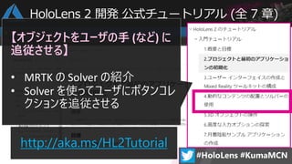 http://aka.ms/HL2Tutorial
【オブジェクトをユーザの手 (など) に
追従させる】
• MRTK の Solver の紹介
• Solver を使ってユーザにボタンコレ
クションを追従させる
HoloLens 2 開発 公式チュートリアル (全 7 章)
 