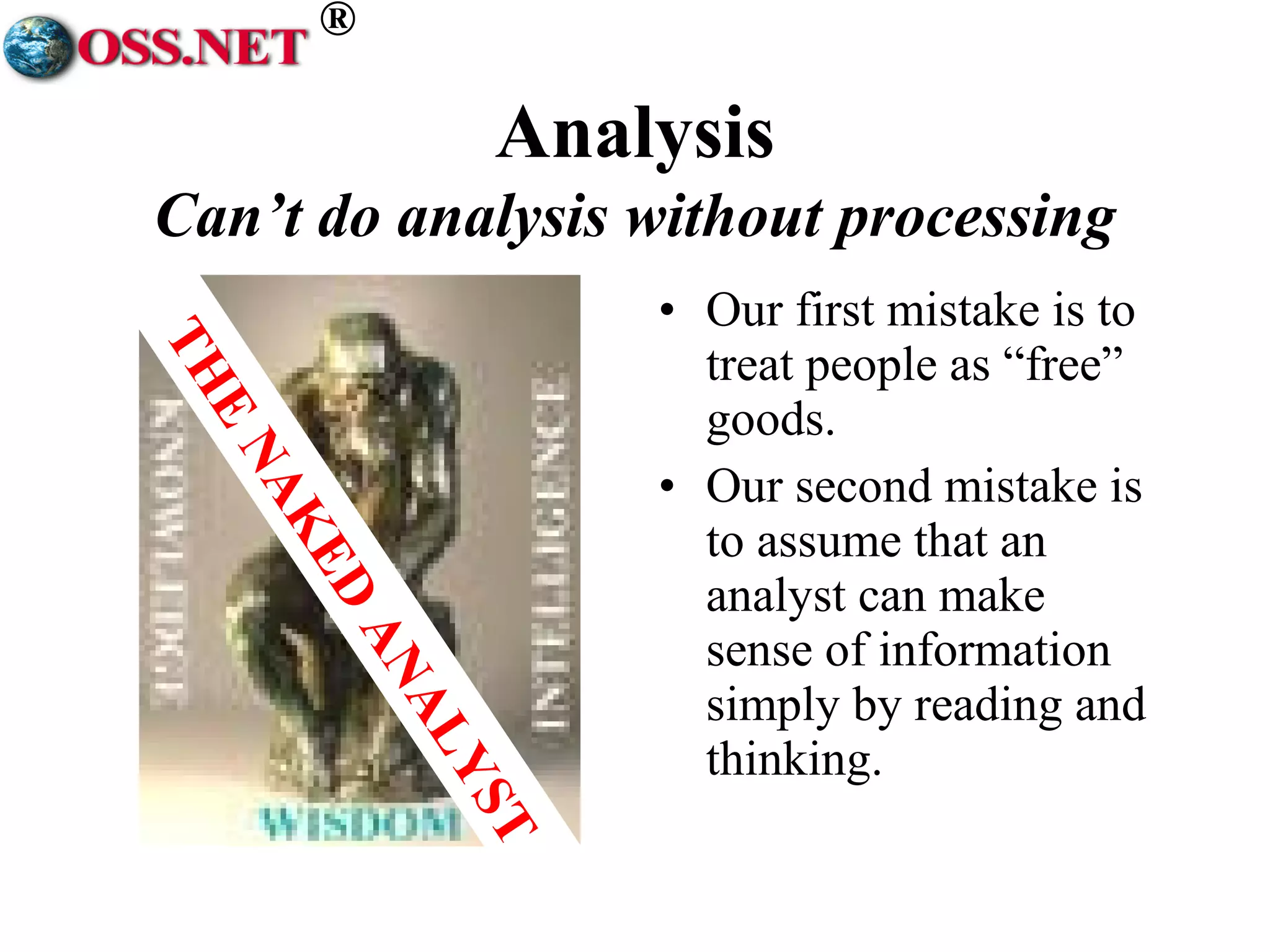 ® 
Analysis 
Can’t do analysis without processing 
• Our first mistake is to 
treat people as “free” 
goods. 
• Our second mistake is 
to assume that an 
analyst can make 
sense of information 
simply by reading and 
thinking. 
THE NAKED ANALYST 
 