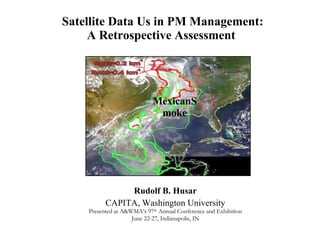 Satellite Data Us in PM Management: A Retrospective Assessment   Rudolf B. Husar CAPITA, Washington University Presented at A&WMA’s 97 th  Annual Conference and Exhibition June 22-27, Indianapolis, IN MexicanSmoke 