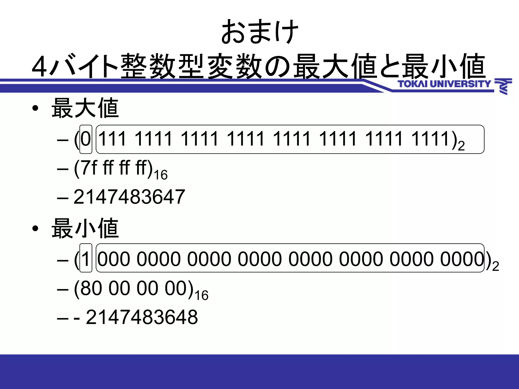 おまけ
4バイト整数型変数の最大値と最小値
• 最大値
– (0 111 1111 1111 1111 1111 1111 1111 1111)2
– (7f ff ff ff)16
– 2147483647
• 最小値
– (1 000 0000 0000 0000 0000 0000 0000 0000)2
– (80 00 00 00)16
– - 2147483648
 