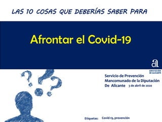 Afrontar el Covid-19
Servicio de Prevención
Mancomunado de la Diputación
De Alicante 3 de abril de 2020
LAS 10 COSAS QUE DEBERÍAS SABER PARA
Etiquetas: Covid-19, prevención
 