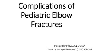 Complications of
Pediatric Elbow
Fractures
Prepared by DR MADAN MOHAN
Based on Orthop Clin N Am 47 (2016) 377–385
 