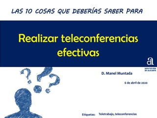 Realizar teleconferencias
efectivas
D. Manel Muntada
6 de abril de 2020
LAS 10 COSAS QUE DEBERÍAS SABER PARA
Etiquetas: Teletrabajo, teleconferencias
 