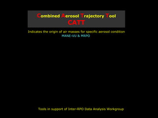 C ombined  A erosol  T rajectory  T ool   CATT ,[object Object],[object Object],Tools in support of Inter-RPO Data Analysis Workgroup 