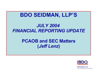 BDO SEIDMAN, LLP’S JULY 2004  FINANCIAL REPORTING UPDATE PCAOB and SEC Matters ( Jeff Lenz ) 