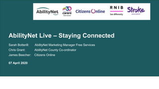 AbilityNet Live – Staying Connected
Sarah Botterill: AbilityNet Marketing Manager Free Services
Chris Grant: AbilityNet County Co-ordinator
James Beecher: Citizens Online
07 April 2020
 