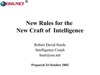 ® 
New Rules for the 
New Craft of Intelligence 
Robert David Steele 
Intelligence Coach 
bear@oss.net 
Prepared 24 October 2002 
 