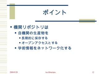 ポイント

 機関リポジトリは
           自機関の生産物を
             長期的に保存する
             オープンアクセスとする

           学術情報をネットワーク化する




2004/8/20           ku-librarians   12
 