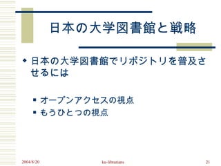日本の大学図書館と戦略

 日本の大学図書館でリポジトリを普及さ
  せるには

           オープンアクセスの視点
           もうひとつの視点




2004/8/20          ku-librarians   21
 