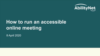 How to Run an Accessible Online Meeting
How to run an accessible
online meeting
8 April 2020
 