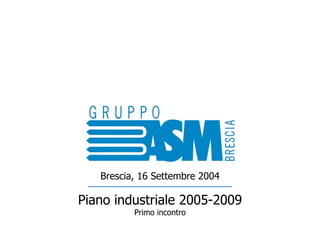 Piano industriale 2005-2009 Primo incontro Brescia, 16 Settembre 2004 