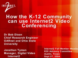 How the K-12 Community can use Internet2 Video Conferencing Dr Bob Dixon Chief Research Engineer OARnet and Ohio State University Jonathan Tyman Manager, Digital Video  Internet2 Internet2 Fall Member Meeting K20 Advisory Committee Austin, Texas Sept 27, 2004 