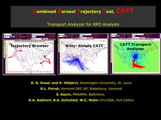 C ombined  A erosol  T rajectory  T ool,   CATT Transport Analyzer for RPO Analysts R. B. Husar and K. Höijärvi,  Washington University, St. Louis R.L. Poirot,  Vermont DEC AP, Waterbury, Vermont S. Kayin,  MARAMA, Baltimore,  K.A. Gebhart, B.A. Schichtel, W.C. Malm  NPS/ CIRA, Fort Collins Trajectory Browser Kitty: Simple CATT CATT Transport Analyzer 