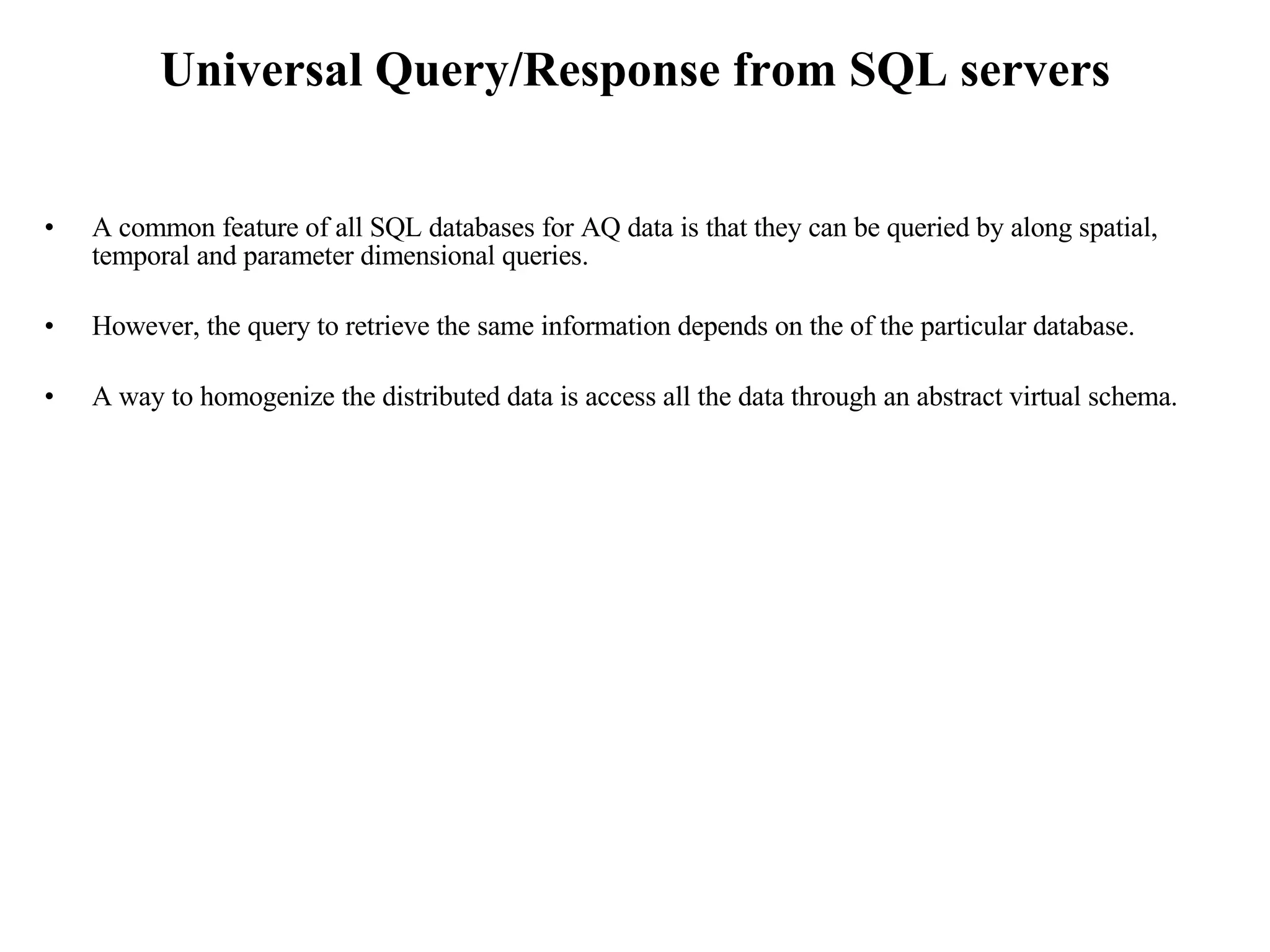 Universal Query/Response from SQL servers A common feature of all SQL databases for AQ data is that they can be queried by along spatial, temporal and parameter dimensional queries.  However, the query to retrieve the same information depends on the of the particular database. A way to homogenize the distributed data is access all the data through an abstract virtual schema.  