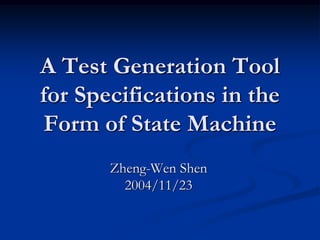 A Test Generation Tool
for Specifications in the
Form of State Machine
       Zheng-Wen Shen
         2004/11/23
 