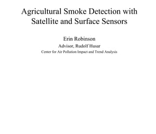 Agricultural Smoke Detection with Satellite and Surface Sensors Erin Robinson Advisor, Rudolf Husar Center for Air Pollution Impact and Trend Analysis 