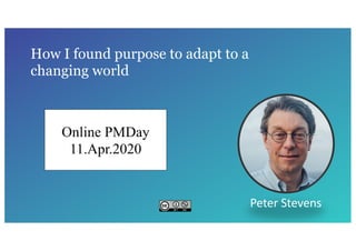 How I found purpose to adapt to a
changing world
Peter Stevens
Online PMDay
11.Apr.2020
 