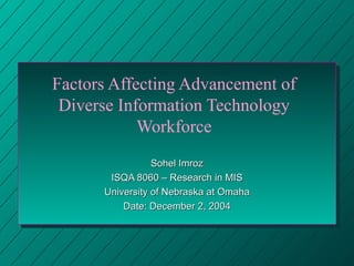 Factors Affecting Advancement of Diverse Information Technology Workforce Sohel Imroz ISQA 8060 – Research in MIS University of Nebraska at Omaha Date: December 2, 2004 