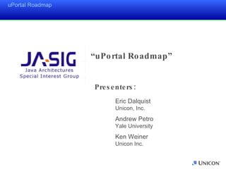 Presenters: Eric Dalquist Unicon, Inc. Andrew Petro Yale University Ken Weiner Unicon Inc. “ uPortal Roadmap”  