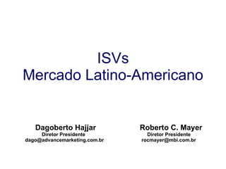 ISVs Mercado Latino-Americano Dagoberto Hajjar Roberto C. Mayer Diretor Presidente   Diretor Presidente dago@advancemarketing.com.br  [email_address] 