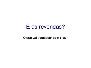 E as revendas? O que vai acontecer com elas? 
