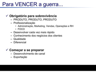Para VENCER a guerra... Obrigatório para sobrevivência PRODUTO, PRODUTO, PRODUTO Profissionalização Administração, Marketing, Vendas, Operações e RH FOCO Desenvolver cada vez mais rápido Conhecimento dos negócios dos clientes Qualidade Diferencial Começar a se preparar Desenvolvimento de canal Exportação 