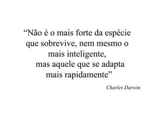 “ Não é o mais forte da espécie que sobrevive, nem mesmo o mais inteligente, Charles Darwin _ mas aquele que se adapta  mais rapidamente ” 