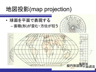 平面図法
地図投影(map projection)
• 球面を平面で表現する
– 面積(形)が歪む・方位が狂う
円筒図法
擬円筒図法
 