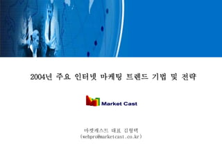2004년 주요 인터넷 마케팅 트렌드 기법 및 전략




         마켓캐스트 대표 김형택
        (webpro@marketcast.co.kr)
 