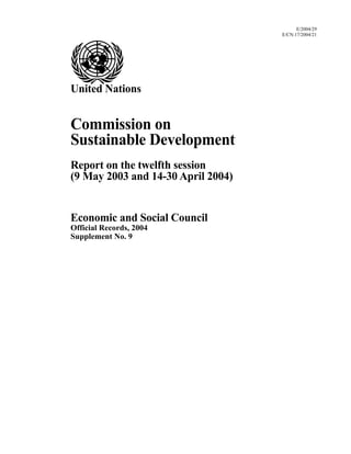E/2004/29
E/CN.17/2004/21
United Nations
Commission on
Sustainable Development
Report on the twelfth session
(9 May 2003 and 14-30 April 2004)
Economic and Social Council
Official Records, 2004
Supplement No. 9
 