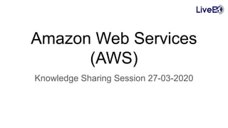 Amazon Web Services
(AWS)
Knowledge Sharing Session 27-03-2020
 