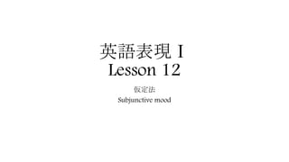 英語表現Ⅰ
Lesson 12
仮定法
Subjunctive mood
 