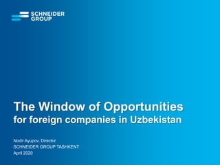 The Window of Opportunities
for foreign companies in Uzbekistan
Nodir Ayupov, Director
SCHNEIDER GROUP TASHKENT
April 2020
 