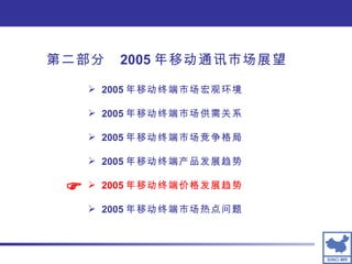 2005 年移动终端市场宏观环境 2005 年移动终端市场供需关系 2005 年移动终端市场竞争格局 2005 年移动终端产品发展趋势 2005 年移动终端价格发展趋势 2005 年移动终端市场热点问题  第二部分  2005 年移动通讯市场展望 