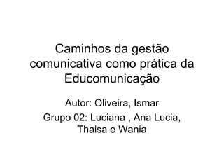 Caminhos da gestão comunicativa como prática da Educomunicação Autor: Oliveira, Ismar Grupo 02: Luciana , Ana Lucia, Thaisa e Wania 