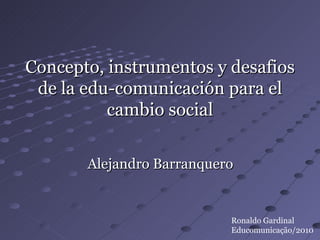 Concepto, instrumentos y desafios de la edu-comunicación para el cambio social ,[object Object],Ronaldo Gardinal Educomunicação/2010 