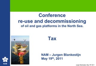 Conference re-use and decommissioningof oil and gas platforms in the North Sea.Tax		NAM – Jurgen BlankestijnMay 19th, 2011 