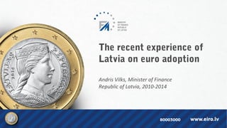 The recent experience of
Latvia on euro adoption
Andris Vilks, Minister of Finance
Republic of Latvia, 2010-2014
MINISTRY
OF FINANCE
REPUBLIC
OF LATVIA
 