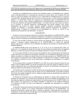 Miércoles 20 de abril de 2016 DIARIO OFICIAL (Primera Sección) 13
CONVENIO de Coordinación en el marco del Programa para el otorgamiento del subsidio para la implementación
de la reforma del Sistema de Justicia Penal, que celebran la Secretaría de Gobernación y el Estado de Puebla.
CONVENIO DE COORDINACIÓN EN EL MARCO DEL PROGRAMA PARA EL OTORGAMIENTO DEL SUBSIDIO
PARA LA IMPLEMENTACIÓN DE LA REFORMA DEL SISTEMA DE JUSTICIA PENAL, QUE CELEBRAN POR UNA
PARTE EL EJECUTIVO FEDERAL, POR CONDUCTO DE LA SECRETARÍA DE GOBERNACIÓN EN LO SUCESIVO
“LA SECRETARÍA”, REPRESENTADA EN ESTE ACTO POR EL OFICIAL MAYOR, LIC. JORGE FRANCISCO MÁRQUEZ
MONTES Y LA SECRETARÍA TÉCNICA DEL CONSEJO DE COORDINACIÓN PARA LA IMPLEMENTACIÓN DEL
SISTEMA DE JUSTICIA PENAL ÓRGANO ADMINISTRATIVO DESCONCENTRADO, REPRESENTADA POR SU
TITULAR DRA. MARÍA DE LOS ÁNGELES FROMOW RANGEL; Y EL PODER EJECUTIVO DEL ESTADO DE PUEBLA,
EN LO SUCESIVO LA “ENTIDAD FEDERATIVA”, REPRESENTADO POR RAFAEL MORENO VALLE ROSAS,
GOBERNADOR DEL ESTADO DE PUEBLA, DIÓDORO HUMBERTO CARRASCO ALTAMIRANO, SECRETARIO
GENERAL DE GOBIERNO Y GUILLERMO EDMUNDO BERNAL MIRANDA, SECRETARIO DE FINANZAS Y
ADMINISTRACIÓN, A QUIENES EN CONJUNTO SE LES DENOMINARÁ LAS “PARTES”, AL TENOR DE LOS
SIGUIENTES ANTECEDENTES, DECLARACIONES Y CLÁUSULAS:
ANTECEDENTES
El artículo 134 de la Constitución Política de los Estados Unidos Mexicanos “CONSTITUCIÓN”, dispone
que los recursos económicos de que dispongan la Federación y los Estados, se administrarán con eficiencia,
eficacia, economía, transparencia y honradez para satisfacer los objetivos a los que estén destinados.
El 18 de junio de 2008, se publicó en el Diario Oficial de la Federación “DOF” el Decreto por el que se
reforman y adicionan diversas disposiciones de la “CONSTITUCIÓN”, en materia de seguridad
pública y justicia penal, mediante el cual se establecen las bases del nuevo Sistema de Justicia Penal en la
República Mexicana.
La “CONSTITUCIÓN” prevé, en sus artículos 16, 17, 18, 19, 20, 21, 22, 73, fracciones XXI y XXIII, 115,
fracción VII, y 123, Apartado B, fracción XIII, las bases del nuevo Sistema de Justicia Penal en la República
Mexicana, con motivo de la reforma contenida en el Decreto publicado en el “DOF” el 18 de junio de 2008.
El 13 de octubre de 2008, se creó el Consejo de Coordinación para la Implementación del Sistema de
Justicia Penal como una Instancia de Coordinación “DECRETO”, con la finalidad de implementar, en los tres
órdenes de gobierno, el Sistema de Justicia Penal en los términos previstos en la “CONSTITUCIÓN” con
pleno respeto a las atribuciones de los Poderes Federales, la soberanía de los Estados, el Distrito Federal
y la autonomía municipal, así como de las instituciones y autoridades que intervengan en la instancia
de coordinación.
El 8 de octubre de 2013, se publicó el “DECRETO” en el “DOF” por el que se reforma la fracción XXI, del
artículo 73 de la “CONSTITUCIÓN”, que faculta al Congreso de la Unión para expedir la legislación única en
materia procedimental penal, de mecanismos alternativos de solución de controversias y de ejecución de
penas que regirá en el orden federal y en el fuero común.
El 2 de julio de 2015, se publicó en el “DOF” decreto por el que se reforman los párrafos cuarto y sexto del
artículo 18 y el inciso c) de la fracción XXI del artículo 73 de la “CONSTITUCIÓN”, que faculta al Congreso
de la Unión para expedir la legislación única en materia de justicia penal para adolescentes que regirá en el
orden federal y en el fuero común.
El Consejo de Coordinación para la Implementación del Sistema de Justicia Penal, presidido por el
Secretario de Gobernación, es una Instancia de Coordinación que tiene la finalidad de implementar, en los
tres órdenes de gobierno, el Sistema de Justicia Penal en los términos previstos en la “CONSTITUCIÓN”, con
pleno respeto a las atribuciones de los Poderes Federales, la soberanía de las Entidades Federativas
y la autonomía municipal, así como a las instituciones y autoridades que intervengan en la instancia
de coordinación.
La Secretaría Técnica del Consejo de Coordinación para la Implementación del Sistema de Justicia Penal,
en lo sucesivo la “SETEC” es un Órgano Administrativo Desconcentrado de “LA SECRETARÍA”, con
autonomía administrativa, creada para operar y ejecutar los acuerdos y determinaciones del Consejo de
Coordinación; así como coadyuvar y brindar apoyo a las autoridades locales y federales en la implementación
del Sistema de Justicia Penal, cuando lo soliciten.
 