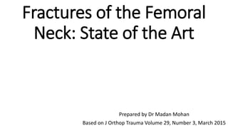 Fractures of the Femoral
Neck: State of the Art
Prepared by Dr Madan Mohan
Based on J Orthop Trauma Volume 29, Number 3, March 2015
 
