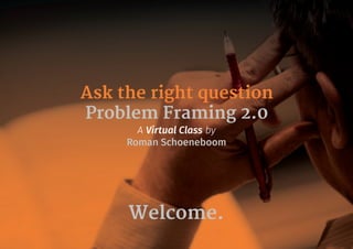 Ask the right question
Problem Framing 2.0
A Virtual Class by
Roman Schoeneboom
Welcome.
 