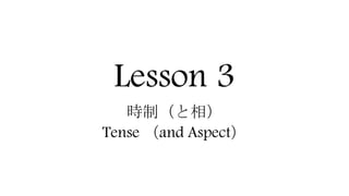 Lesson 3
時制（と相）
Tense （and Aspect）
 