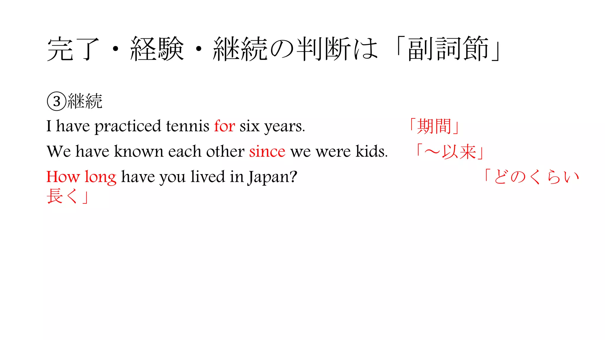 完了・経験・継続の判断は「副詞節」
③継続
I have practiced tennis for six years. 「期間」
We have known each other since we were kids. 「～以来」
How long have you lived in Japan? 「どのくらい
長く」
 