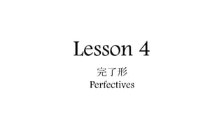 Lesson 4
完了形
Perfectives
 